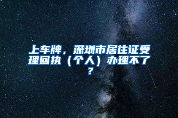 上车牌，深圳市居住证受理回执（个人）办理不了？