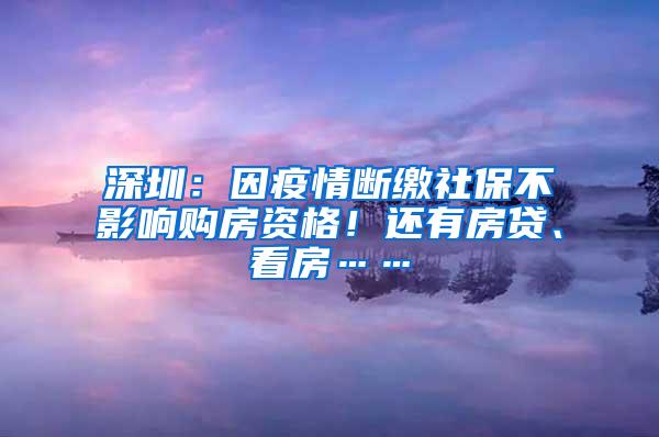 深圳：因疫情断缴社保不影响购房资格！还有房贷、看房……