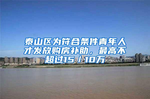 泰山区为符合条件青年人才发放购房补助，最高不超过15／10万