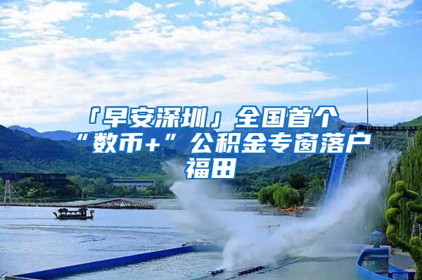 「早安深圳」全国首个“数币+”公积金专窗落户福田