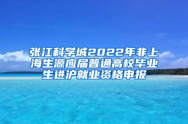 张江科学城2022年非上海生源应届普通高校毕业生进沪就业资格申报