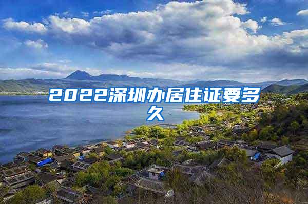 2022深圳办居住证要多久