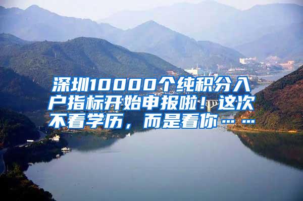 深圳10000个纯积分入户指标开始申报啦！这次不看学历，而是看你……