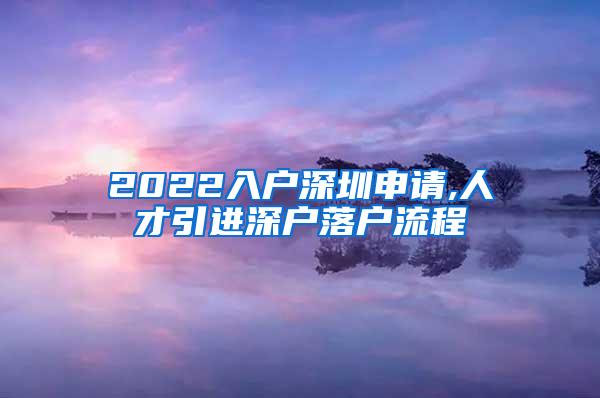 2022入户深圳申请,人才引进深户落户流程