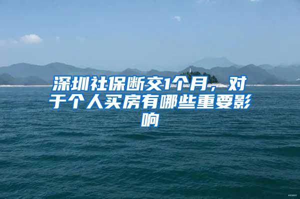 深圳社保断交1个月，对于个人买房有哪些重要影响