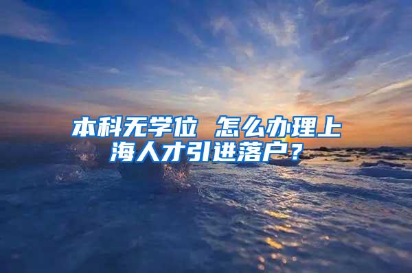 本科无学位 怎么办理上海人才引进落户？