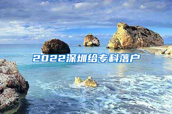 2022深圳给专科落户