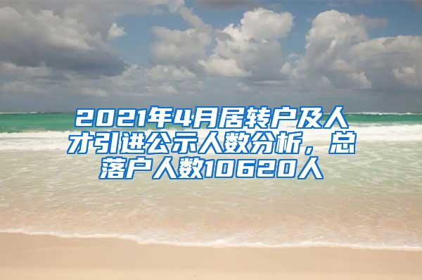 2021年4月居转户及人才引进公示人数分析，总落户人数10620人