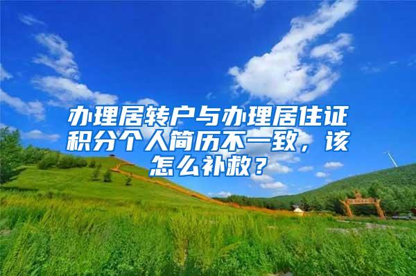 办理居转户与办理居住证积分个人简历不一致，该怎么补救？