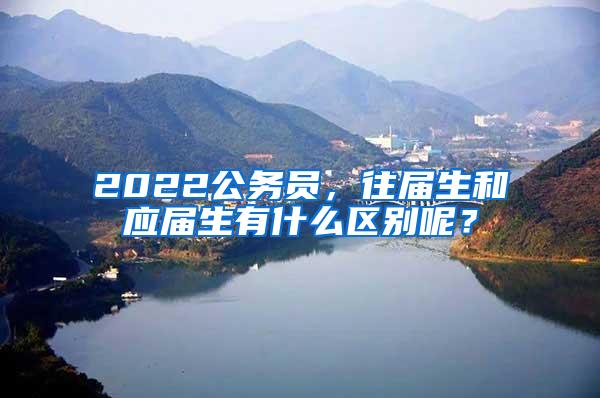 2022公务员，往届生和应届生有什么区别呢？