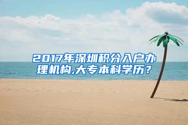 2017年深圳积分入户办理机构,大专本科学历？