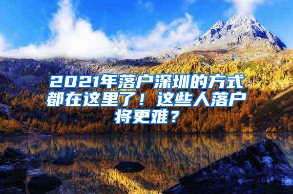 2021年落户深圳的方式都在这里了！这些人落户将更难？