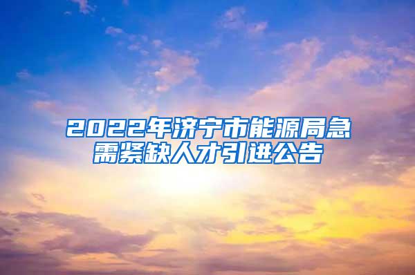 2022年济宁市能源局急需紧缺人才引进公告