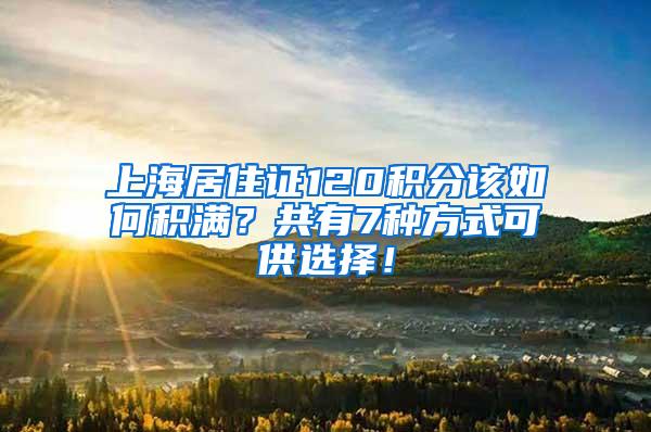 上海居住证120积分该如何积满？共有7种方式可供选择！