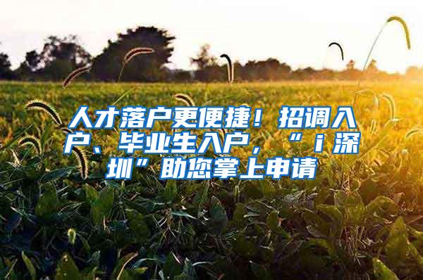 人才落户更便捷！招调入户、毕业生入户，“ｉ深圳”助您掌上申请