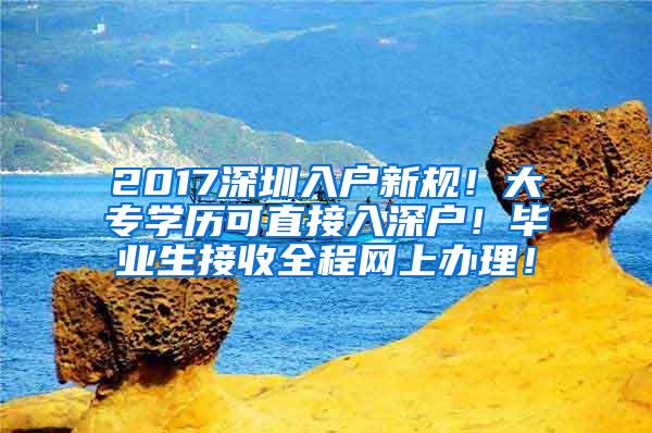 2017深圳入户新规！大专学历可直接入深户！毕业生接收全程网上办理！