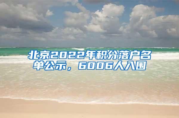 北京2022年积分落户名单公示，6006人入围