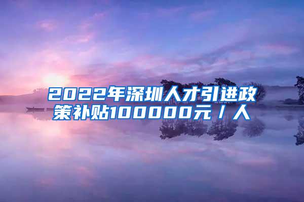 2022年深圳人才引进政策补贴100000元／人