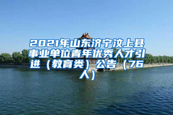 2021年山东济宁汶上县事业单位青年优秀人才引进（教育类）公告（76人）