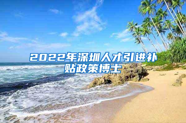 2022年深圳人才引进补贴政策博士