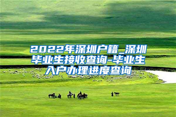 2022年深圳户籍_深圳毕业生接收查询-毕业生入户办理进度查询