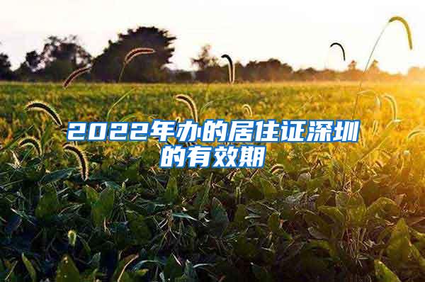 2022年办的居住证深圳的有效期