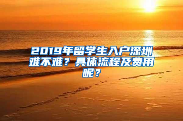 2019年留学生入户深圳难不难？具体流程及费用呢？