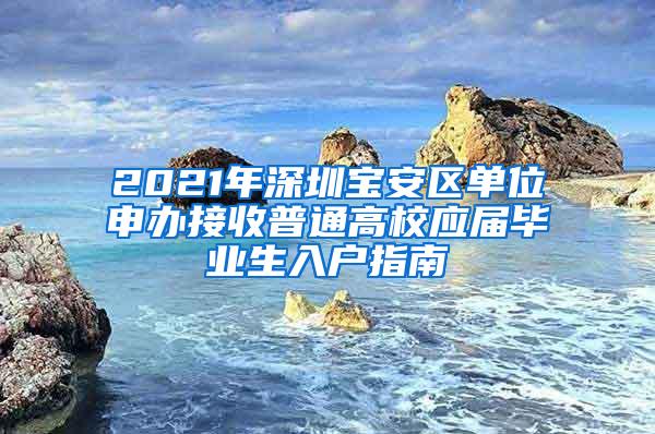 2021年深圳宝安区单位申办接收普通高校应届毕业生入户指南