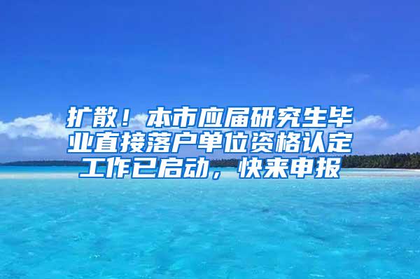 扩散！本市应届研究生毕业直接落户单位资格认定工作已启动，快来申报