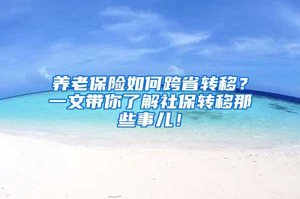 养老保险如何跨省转移？一文带你了解社保转移那些事儿！