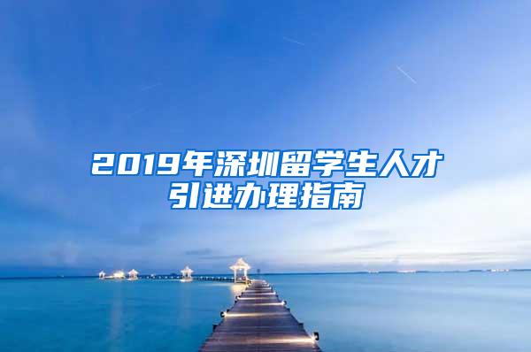 2019年深圳留学生人才引进办理指南