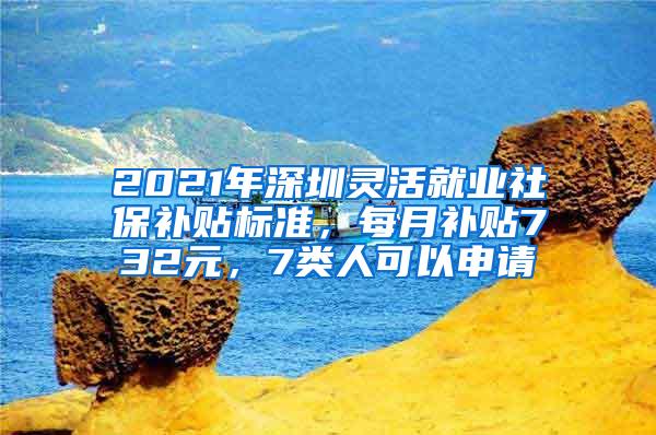 2021年深圳灵活就业社保补贴标准，每月补贴732元，7类人可以申请