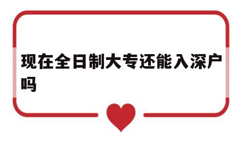 现在全日制大专还能入深户吗(现在全日制大专还可以入深户吗) 深圳学历入户