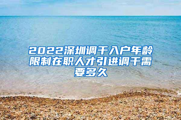 2022深圳调干入户年龄限制在职人才引进调干需要多久