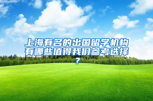 上海有名的出国留学机构有哪些值得我们参考选择？