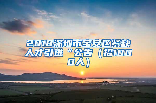 2018深圳市宝安区紧缺人才引进“公告（招1000人）