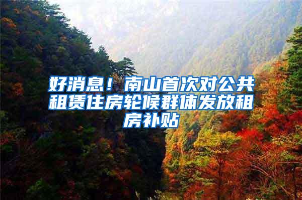 好消息！南山首次对公共租赁住房轮候群体发放租房补贴