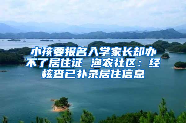 小孩要报名入学家长却办不了居住证 渔农社区：经核查已补录居住信息