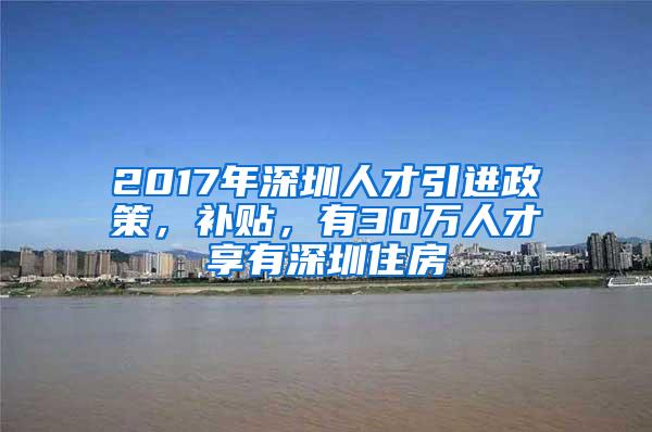 2017年深圳人才引进政策，补贴，有30万人才享有深圳住房