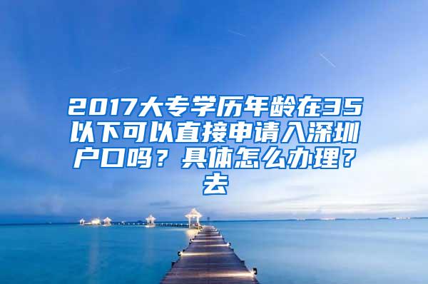 2017大专学历年龄在35以下可以直接申请入深圳户口吗？具体怎么办理？去