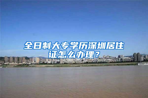 全日制大专学历深圳居住证怎么办理？