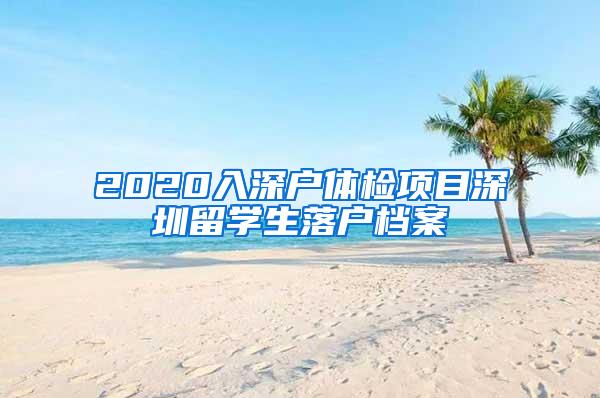 2020入深户体检项目深圳留学生落户档案