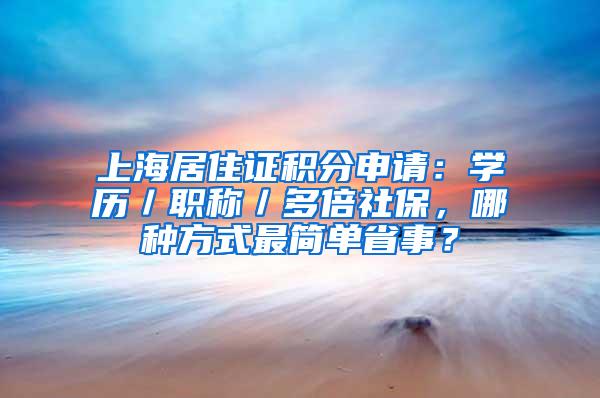 上海居住证积分申请：学历／职称／多倍社保，哪种方式最简单省事？