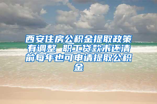 西安住房公积金提取政策有调整 职工贷款未还清前每年也可申请提取公积金