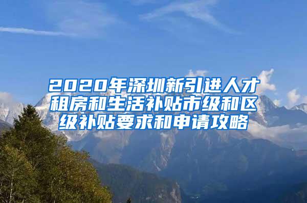 2020年深圳新引进人才租房和生活补贴市级和区级补贴要求和申请攻略