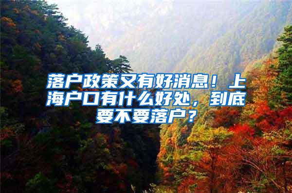 落户政策又有好消息！上海户口有什么好处，到底要不要落户？