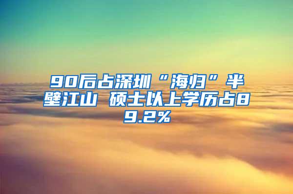 90后占深圳“海归”半壁江山 硕士以上学历占89.2%