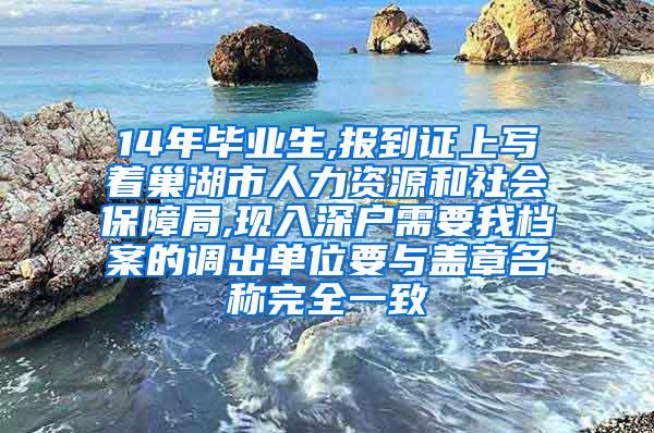 14年毕业生,报到证上写着巢湖市人力资源和社会保障局,现入深户需要我档案的调出单位要与盖章名称完全一致