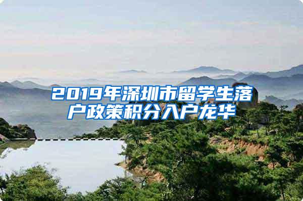 2019年深圳市留学生落户政策积分入户龙华