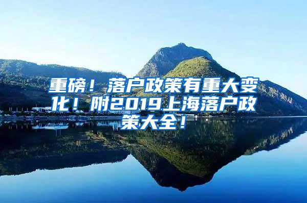 重磅！落户政策有重大变化！附2019上海落户政策大全！